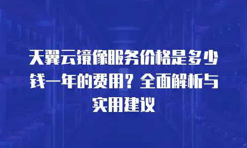 天翼云镜像服务价格是多少钱一年的费用？全面解析与实用建议
