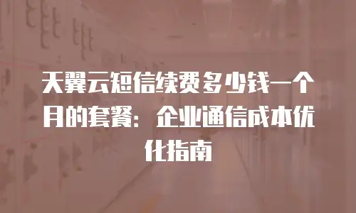 天翼云短信续费多少钱一个月的套餐：企业通信成本优化指南