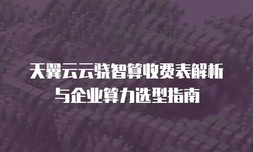 天翼云云骁智算收费表解析与企业算力选型指南