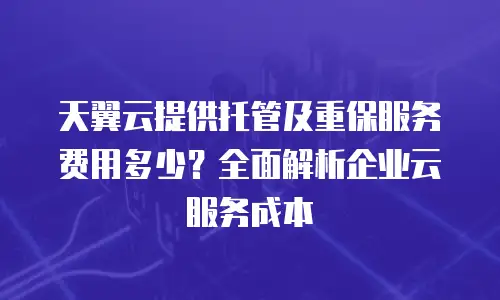 天翼云提供托管及重保服务费用多少？全面解析企业云服务成本