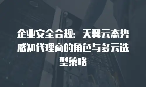 企业安全合规：天翼云态势感知代理商的角色与多云选型策略