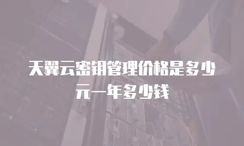 天翼云密钥管理价格是多少元一年多少钱
