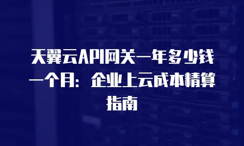 天翼云API网关一年多少钱一个月：企业上云成本精算指南