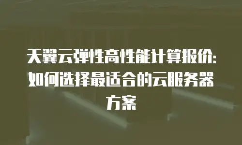 天翼云弹性高性能计算报价：如何选择最适合的云服务器方案