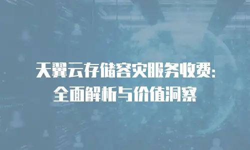 天翼云存储容灾服务收费：全面解析与价值洞察