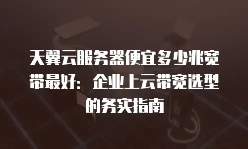 天翼云服务器便宜多少兆宽带最好：企业上云带宽选型的务实指南