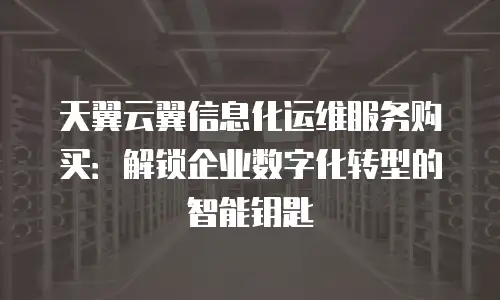 天翼云翼信息化运维服务购买：解锁企业数字化转型的智能钥匙