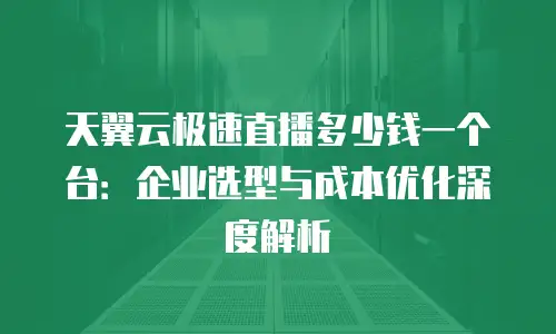 天翼云极速直播多少钱一个台：企业选型与成本优化深度解析