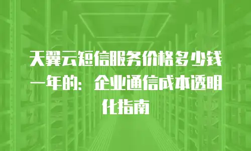 天翼云短信服务价格多少钱一年的：企业通信成本透明化指南