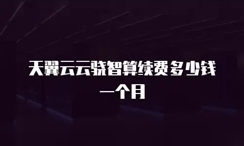 天翼云云骁智算续费多少钱一个月