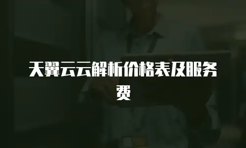 天翼云云解析价格表及服务费