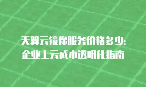 天翼云镜像服务价格多少：企业上云成本透明化指南