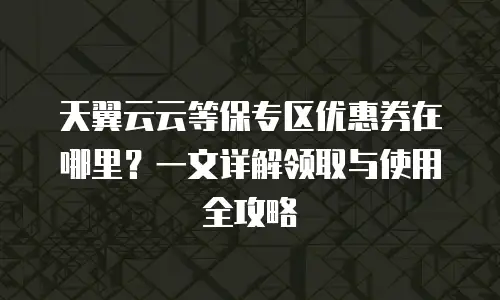天翼云云等保专区优惠券在哪里？一文详解领取与使用全攻略