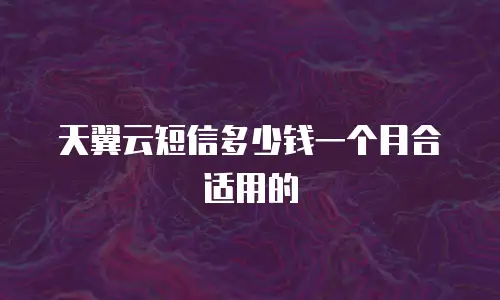 天翼云短信多少钱一个月合适用的