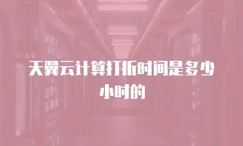 天翼云计算打折时间是多少小时的