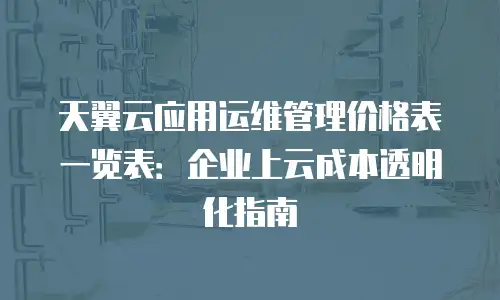 天翼云应用运维管理价格表一览表：企业上云成本透明化指南