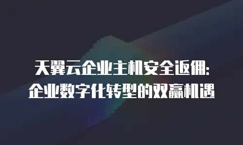 天翼云企业主机安全返佣：企业数字化转型的双赢机遇