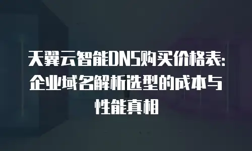 天翼云智能DNS购买价格表：企业域名解析选型的成本与性能真相