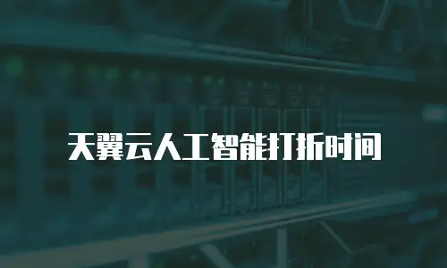 天翼云人工智能打折时间