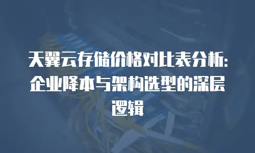 天翼云存储价格对比表分析：企业降本与架构选型的深层逻辑