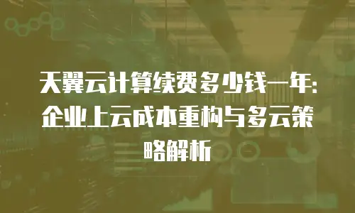 天翼云计算续费多少钱一年：企业上云成本重构与多云策略解析