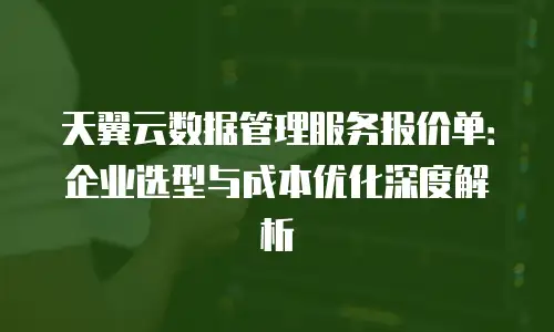 天翼云数据管理服务报价单：企业选型与成本优化深度解析
