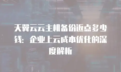 天翼云云主机备份返点多少钱：企业上云成本优化的深度解析
