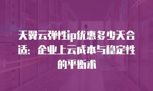天翼云弹性ip优惠多少天合适：企业上云成本与稳定性的平衡术