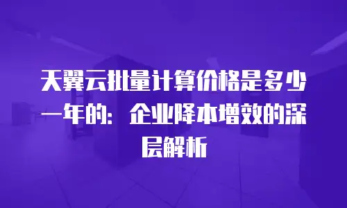 天翼云批量计算价格是多少一年的：企业降本增效的深层解析
