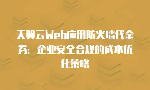 天翼云Web应用防火墙代金券：企业安全合规的成本优化策略