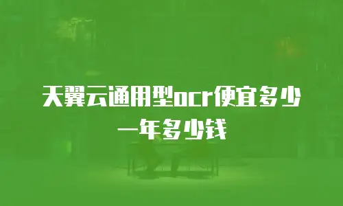 天翼云通用型ocr便宜多少一年多少钱
