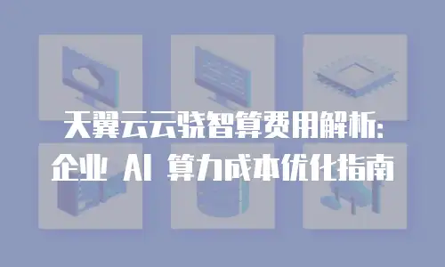 天翼云云骁智算费用解析：企业 AI 算力成本优化指南