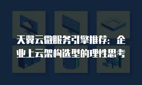 天翼云微服务引擎推荐：企业上云架构选型的理性思考