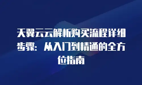 天翼云云解析购买流程详细步骤：从入门到精通的全方位指南