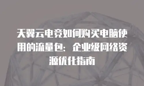 天翼云电竞如何购买电脑使用的流量包：企业级网络资源优化指南