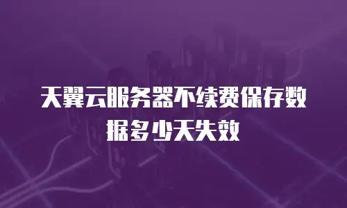 天翼云服务器不续费保存数据多少天失效