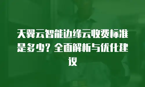 天翼云智能边缘云收费标准是多少？全面解析与优化建议