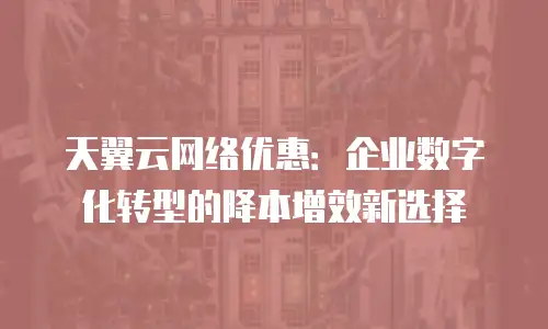 天翼云网络优惠：企业数字化转型的降本增效新选择