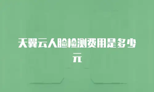 天翼云人脸检测费用是多少元