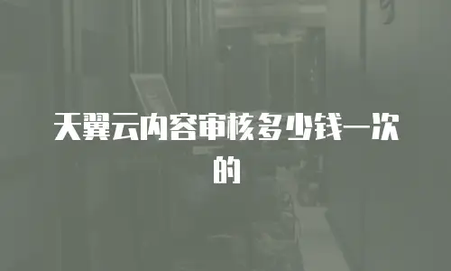 天翼云内容审核多少钱一次的