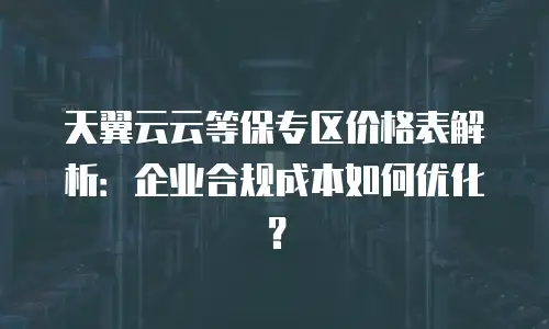 天翼云云等保专区价格表解析：企业合规成本如何优化？