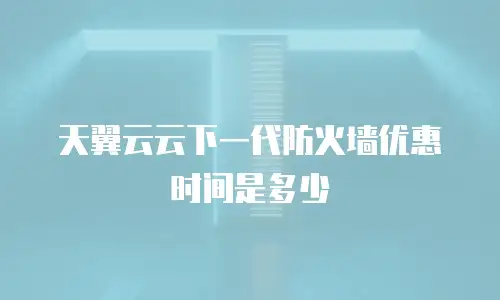 天翼云云下一代防火墙优惠时间是多少