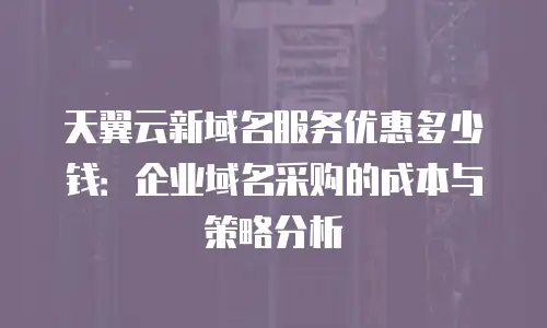 天翼云新域名服务优惠多少钱：企业域名采购的成本与策略分析