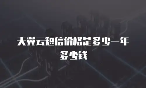 天翼云短信价格是多少一年多少钱