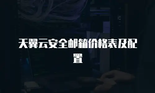 天翼云安全邮箱价格表及配置