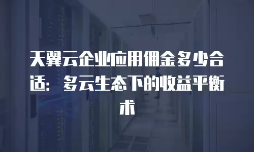 天翼云企业应用佣金多少合适：多云生态下的收益平衡术