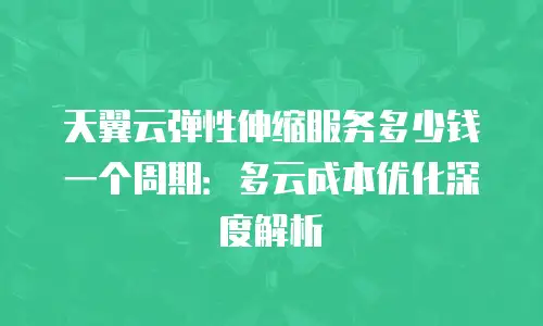 天翼云弹性伸缩服务多少钱一个周期：多云成本优化深度解析