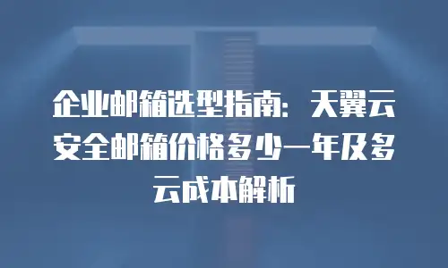 企业邮箱选型指南：天翼云安全邮箱价格多少一年及多云成本解析