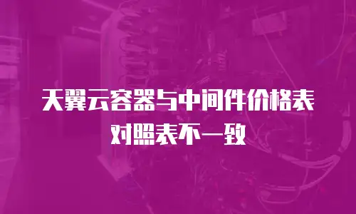 天翼云容器与中间件价格表对照表不一致
