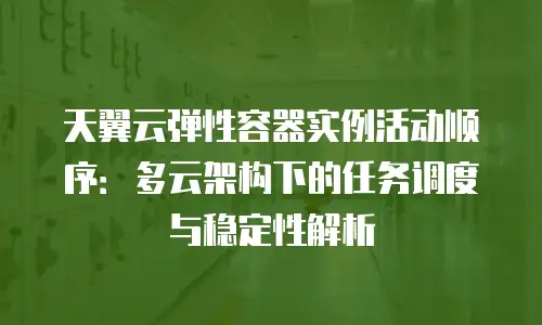 天翼云弹性容器实例活动顺序：多云架构下的任务调度与稳定性解析